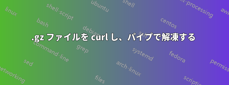 .gz ファイルを curl し、パイプで解凍する