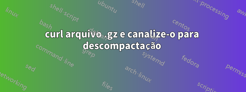 curl arquivo .gz e canalize-o para descompactação