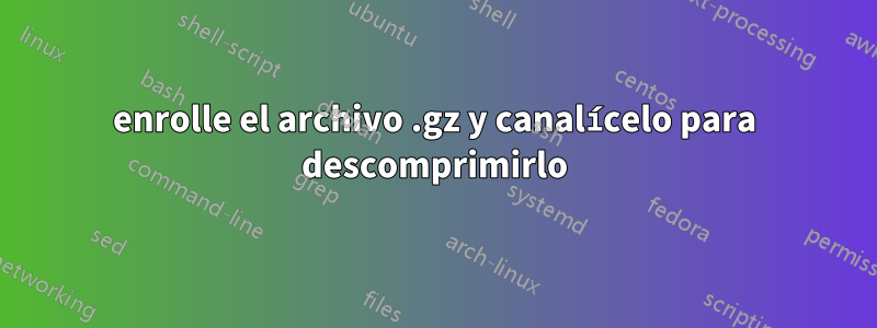 enrolle el archivo .gz y canalícelo para descomprimirlo