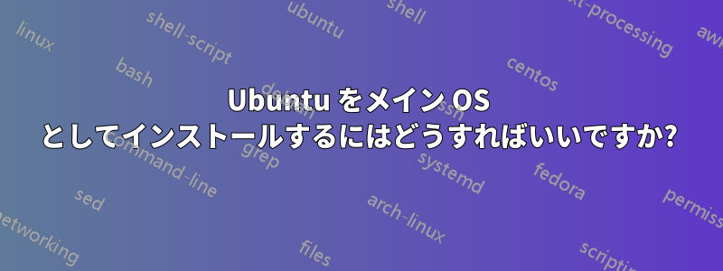 Ubuntu をメイン OS としてインストールするにはどうすればいいですか?