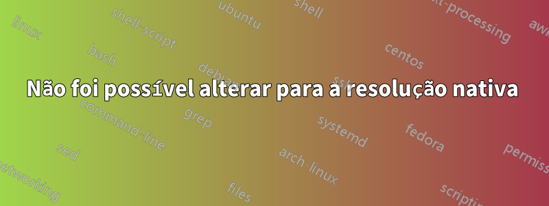 Não foi possível alterar para a resolução nativa