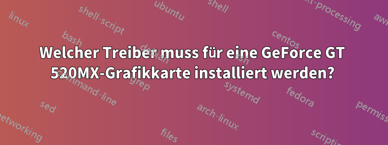 Welcher Treiber muss für eine GeForce GT 520MX-Grafikkarte installiert werden?