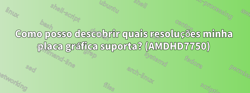 Como posso descobrir quais resoluções minha placa gráfica suporta? (AMDHD7750)