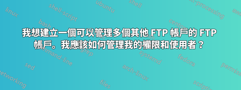 我想建立一個可以管理多個其他 FTP 帳戶的 FTP 帳戶。我應該如何管理我的權限和使用者？