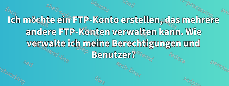 Ich möchte ein FTP-Konto erstellen, das mehrere andere FTP-Konten verwalten kann. Wie verwalte ich meine Berechtigungen und Benutzer?