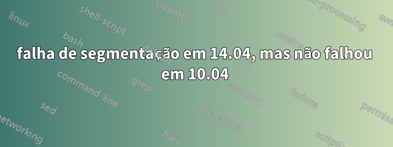 falha de segmentação em 14.04, mas não falhou em 10.04