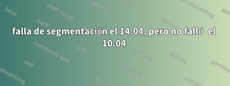 falla de segmentación el 14.04, pero no falló el 10.04