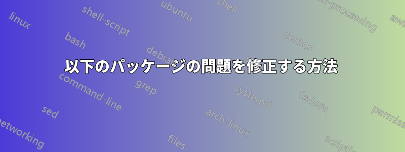 以下のパッケージの問題を修正する方法