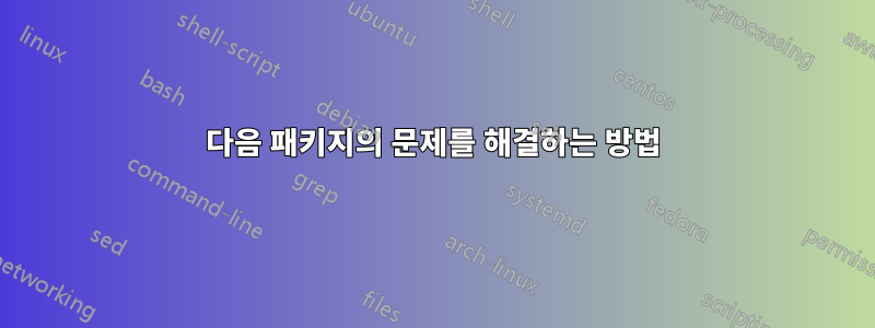 다음 패키지의 문제를 해결하는 방법