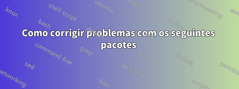 Como corrigir problemas com os seguintes pacotes