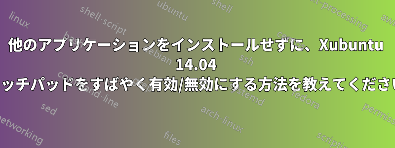 他のアプリケーションをインストールせずに、Xubuntu 14.04 でタッチパッドをすばやく有効/無効にする方法を教えてください。