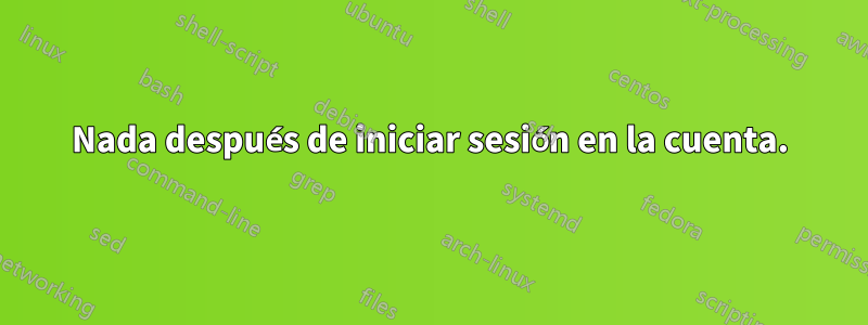 Nada después de iniciar sesión en la cuenta.