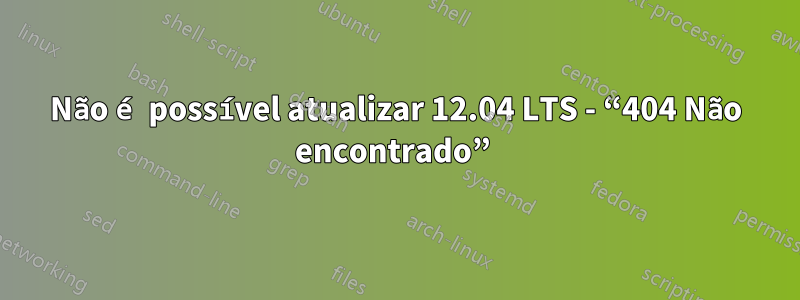 Não é possível atualizar 12.04 LTS - “404 Não encontrado” 