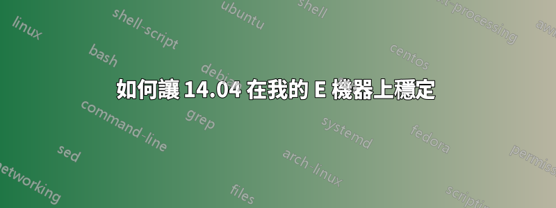 如何讓 14.04 在我的 E 機器上穩定