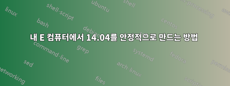 내 E 컴퓨터에서 14.04를 안정적으로 만드는 방법