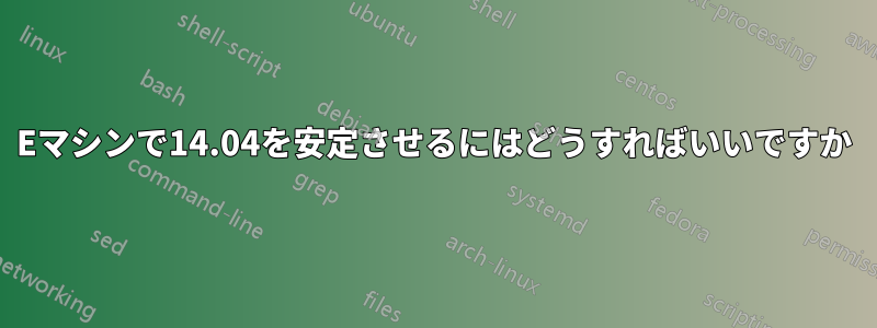 Eマシンで14.04を安定させるにはどうすればいいですか