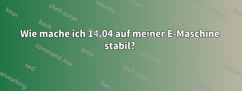 Wie mache ich 14.04 auf meiner E-Maschine stabil?