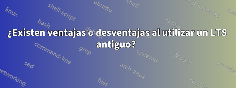 ¿Existen ventajas o desventajas al utilizar un LTS antiguo? 