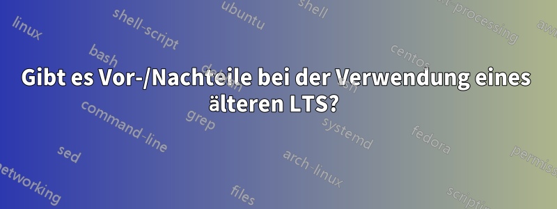 Gibt es Vor-/Nachteile bei der Verwendung eines älteren LTS? 