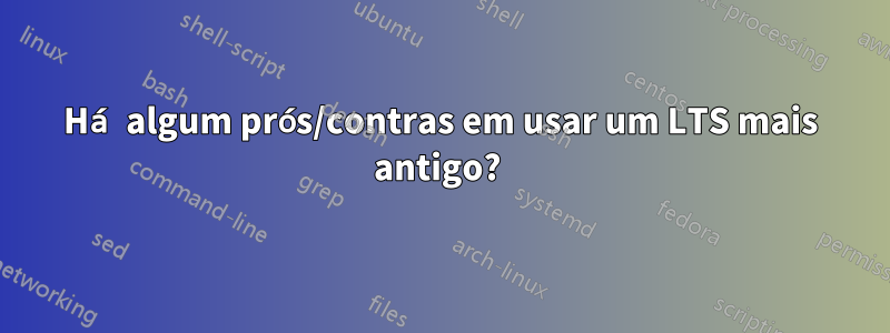 Há algum prós/contras em usar um LTS mais antigo? 