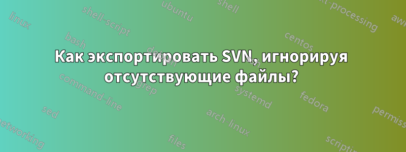 Как экспортировать SVN, игнорируя отсутствующие файлы?