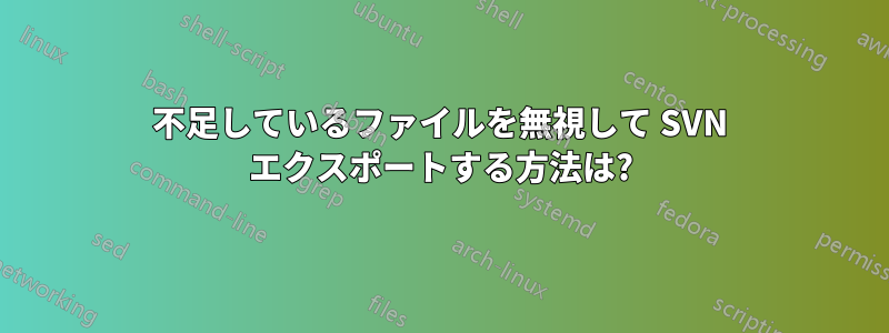 不足しているファイルを無視して SVN エクスポートする方法は?