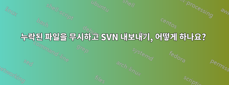 누락된 파일을 무시하고 SVN 내보내기, 어떻게 하나요?