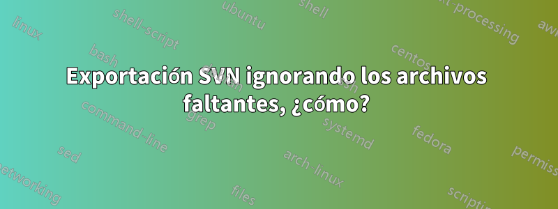 Exportación SVN ignorando los archivos faltantes, ¿cómo?