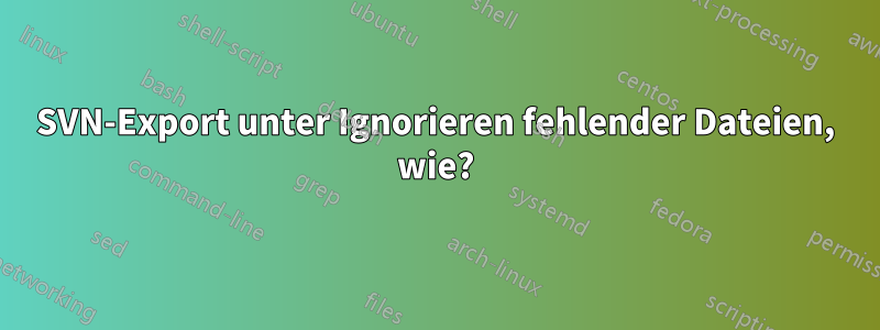 SVN-Export unter Ignorieren fehlender Dateien, wie?