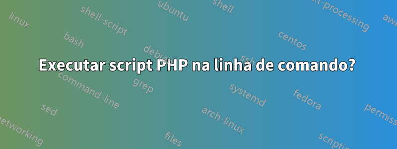 Executar script PHP na linha de comando?