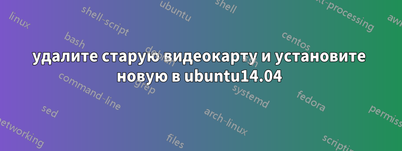 удалите старую видеокарту и установите новую в ubuntu14.04