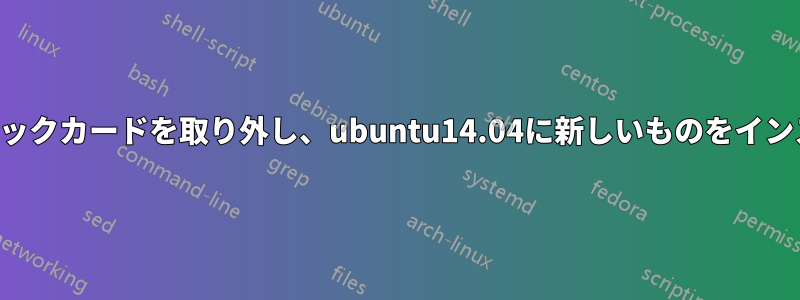 古いグラフィックカードを取り外し、ubuntu14.04に新しいものをインストールする