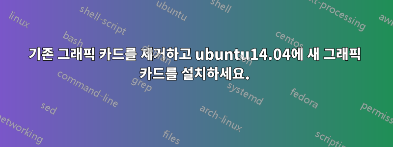 기존 그래픽 카드를 제거하고 ubuntu14.04에 새 그래픽 카드를 설치하세요.