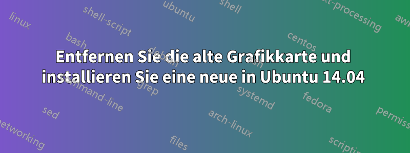 Entfernen Sie die alte Grafikkarte und installieren Sie eine neue in Ubuntu 14.04