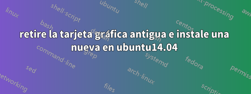 retire la tarjeta gráfica antigua e instale una nueva en ubuntu14.04