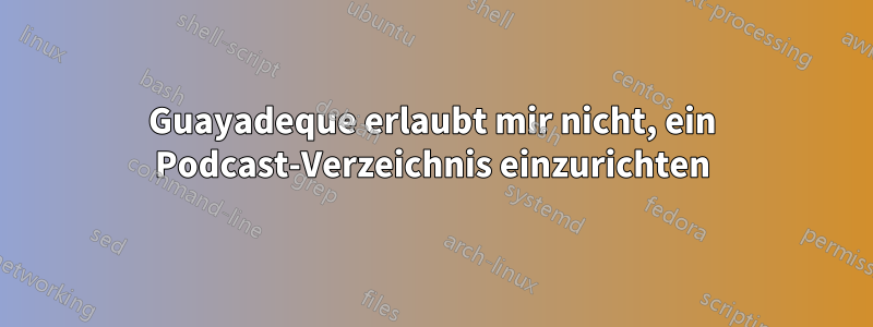 Guayadeque erlaubt mir nicht, ein Podcast-Verzeichnis einzurichten