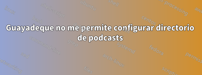 Guayadeque no me permite configurar directorio de podcasts