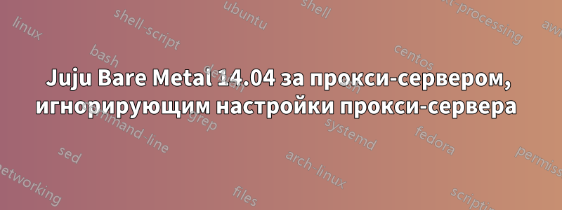 Juju Bare Metal 14.04 за прокси-сервером, игнорирующим настройки прокси-сервера 