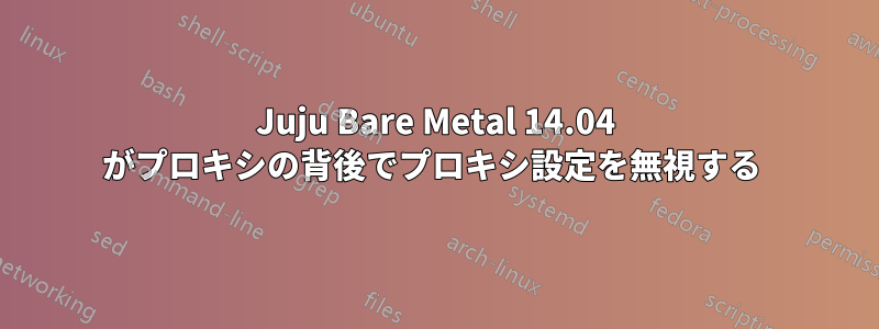 Juju Bare Metal 14.04 がプロキシの背後でプロキシ設定を無視する 