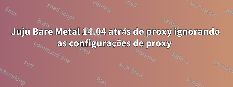 Juju Bare Metal 14.04 atrás do proxy ignorando as configurações de proxy 