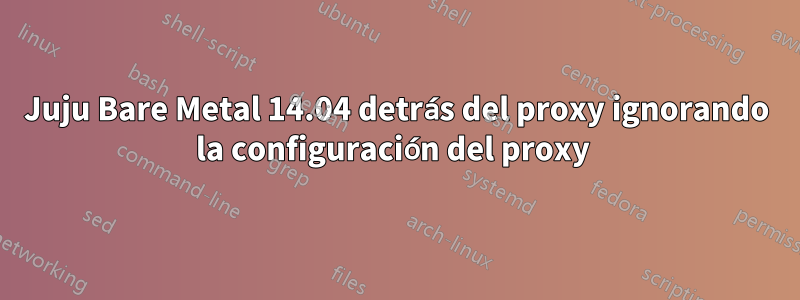 Juju Bare Metal 14.04 detrás del proxy ignorando la configuración del proxy 