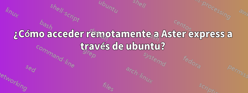 ¿Cómo acceder remotamente a Aster express a través de ubuntu?