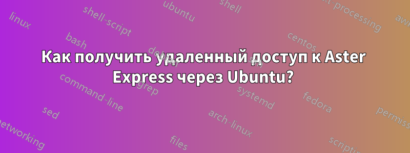 Как получить удаленный доступ к Aster Express через Ubuntu?