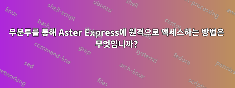 우분투를 통해 Aster Express에 원격으로 액세스하는 방법은 무엇입니까?