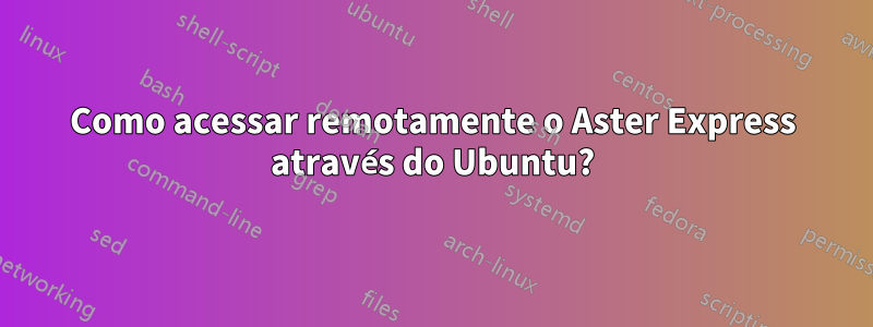 Como acessar remotamente o Aster Express através do Ubuntu?