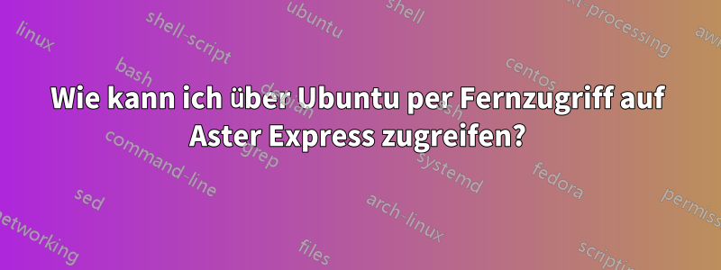 Wie kann ich über Ubuntu per Fernzugriff auf Aster Express zugreifen?