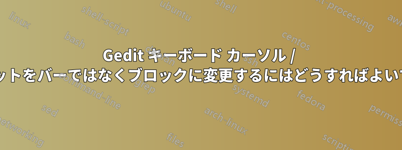 Gedit キーボード カーソル / キャレットをバーではなくブロックに変更するにはどうすればよいですか?