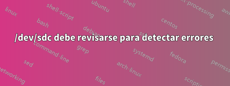 /dev/sdc debe revisarse para detectar errores