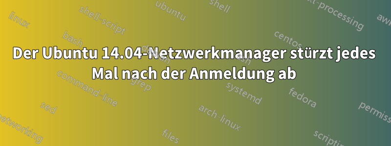 Der Ubuntu 14.04-Netzwerkmanager stürzt jedes Mal nach der Anmeldung ab