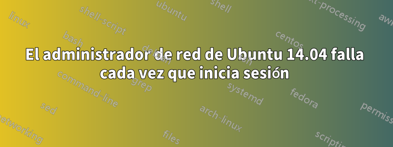 El administrador de red de Ubuntu 14.04 falla cada vez que inicia sesión